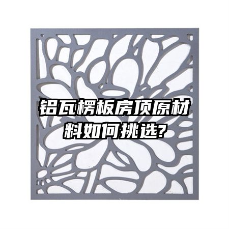 铝瓦楞板房顶原材料如何挑选?