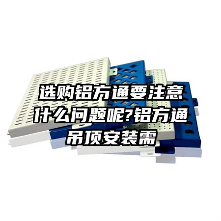 选购铝方通要注意什么问题呢?铝方通吊顶安装需