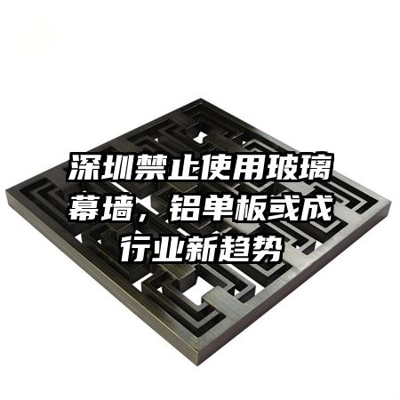 深圳禁止使用玻璃幕墙，铝单板或成行业新趋势