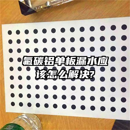 氟碳铝单板漏水应该怎么解决?