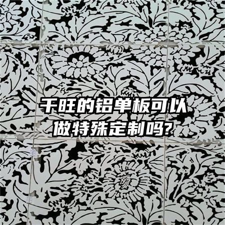 千旺的铝单板可以做特殊定制吗?
