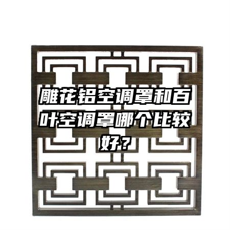 雕花铝空调罩和百叶空调罩哪个比较好？