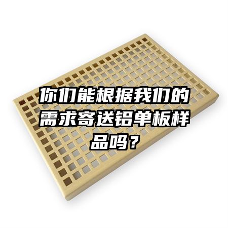 你们能根据我们的需求寄送铝单板样品吗？