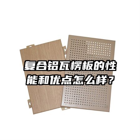 复合铝瓦楞板的性能和优点怎么样？