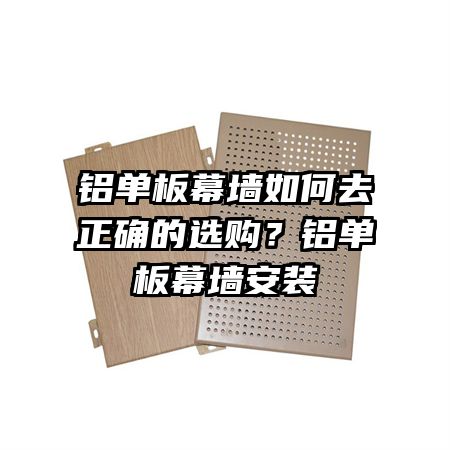 铝单板幕墙如何去正确的选购？铝单板幕墙安装