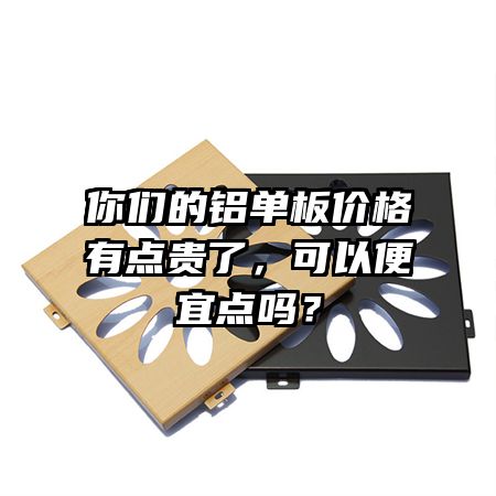 你们的铝单板价格有点贵了，可以便宜点吗？