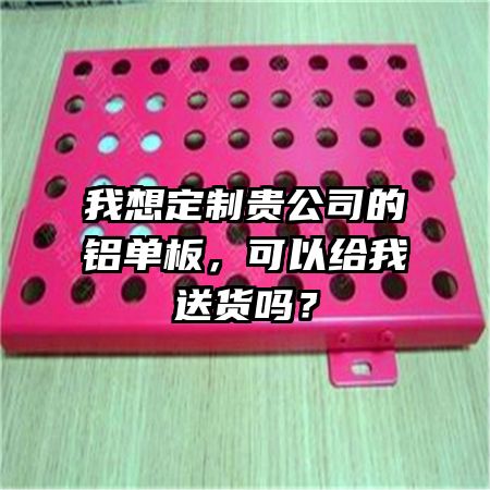 我想定制贵公司的铝单板，可以给我送货吗？