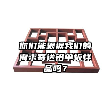 你们能根据我们的需求寄送铝单板样品吗？