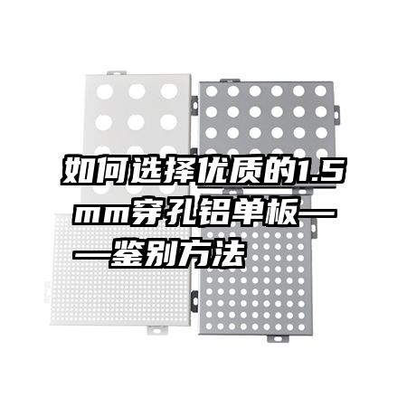 如何选择优质的1.5mm穿孔铝单板——鉴别方法    