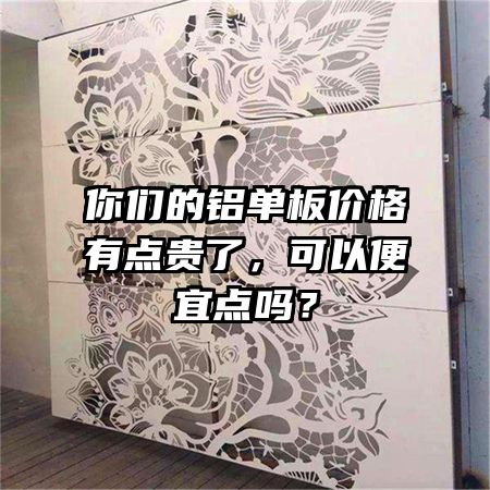 你们的铝单板价格有点贵了，可以便宜点吗？