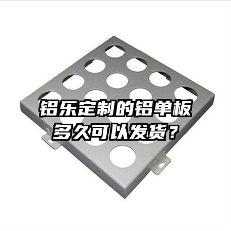 铝乐定制的铝单板多久可以发货？