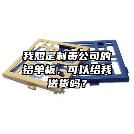 我想定制贵公司的铝单板，可以给我送货吗？