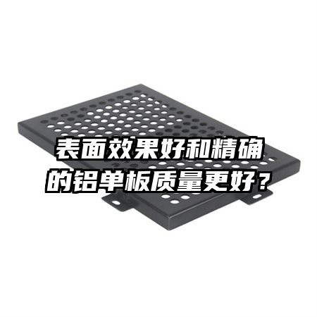 表面效果好和精确的铝单板质量更好？