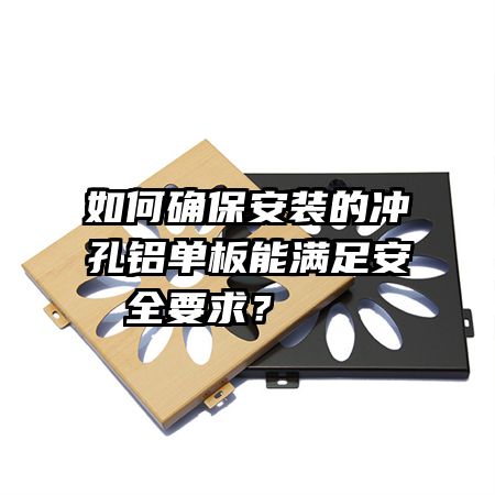 如何确保安装的冲孔铝单板能满足安全要求？   