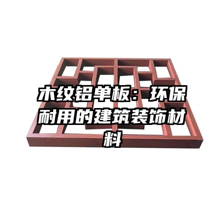 木纹铝单板：环保耐用的建筑装饰材料