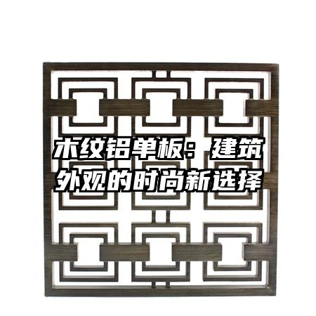 木纹铝单板：建筑外观的时尚新选择