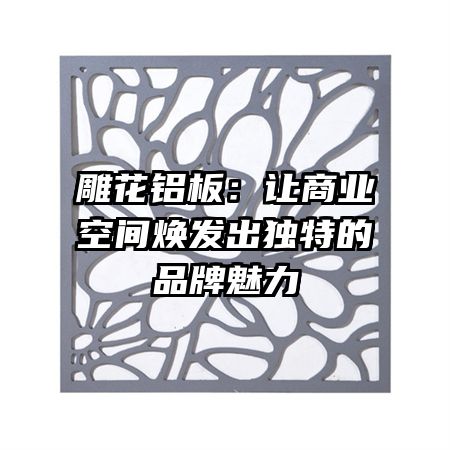 雕花铝板：让商业空间焕发出独特的品牌魅力