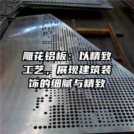 雕花铝板：以精致工艺，展现建筑装饰的细腻与精致