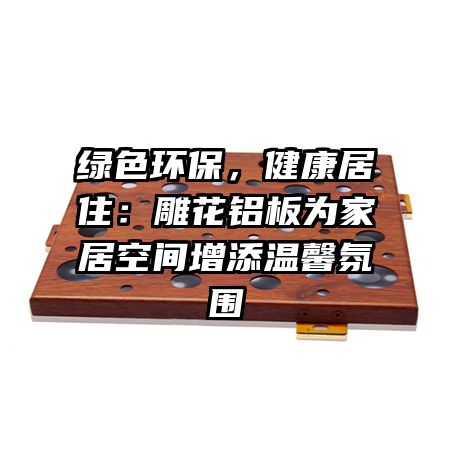 绿色环保，健康居住：雕花铝板为家居空间增添温馨氛围
