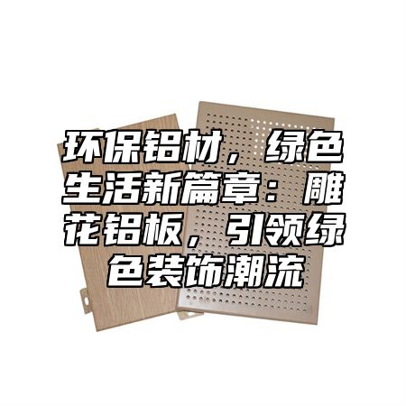 环保铝材，绿色生活新篇章：雕花铝板，引领绿色装饰潮流