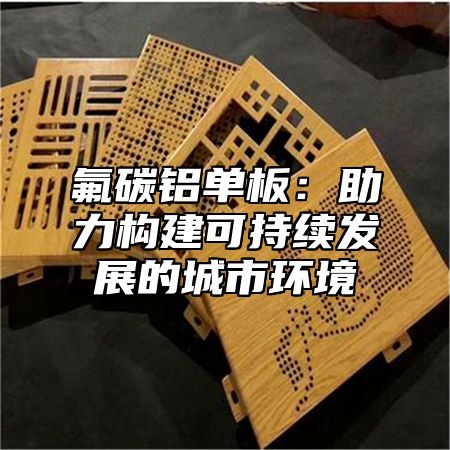 氟碳铝单板：助力构建可持续发展的城市环境