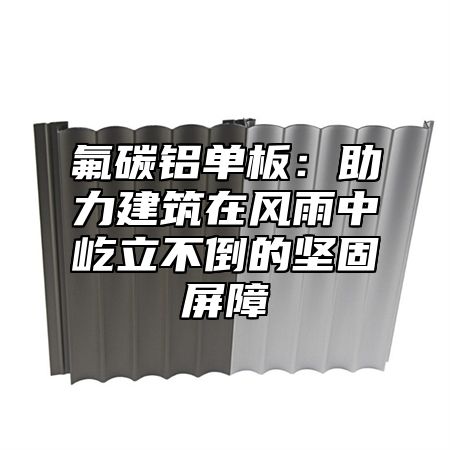 氟碳铝单板：助力建筑在风雨中屹立不倒的坚固屏障