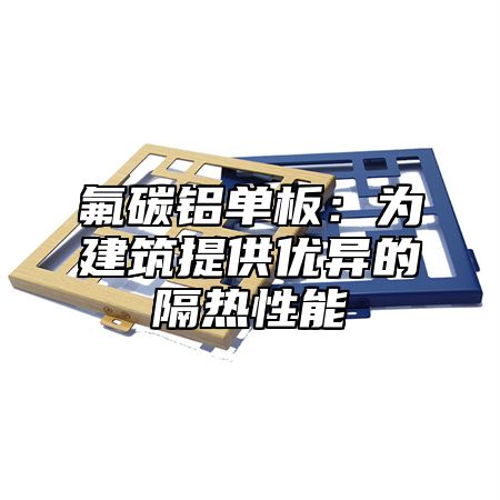 氟碳铝单板：为建筑提供优异的隔热性能