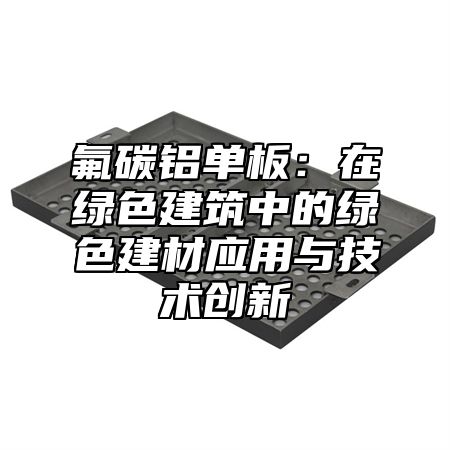 氟碳铝单板：在绿色建筑中的绿色建材应用与技术创新