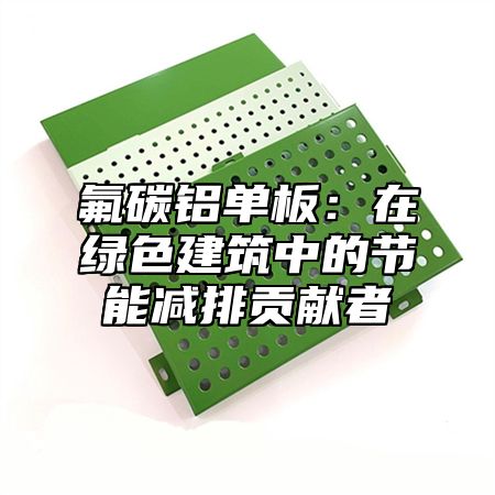氟碳铝单板：在绿色建筑中的节能减排贡献者