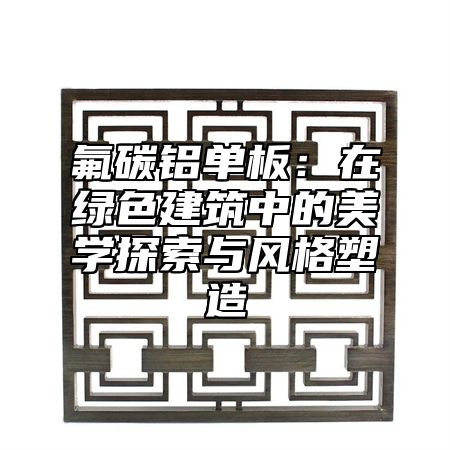 氟碳铝单板：在绿色建筑中的美学探索与风格塑造