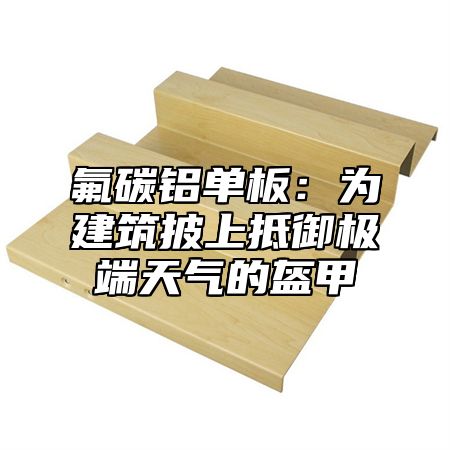 氟碳铝单板：为建筑披上抵御极端天气的盔甲