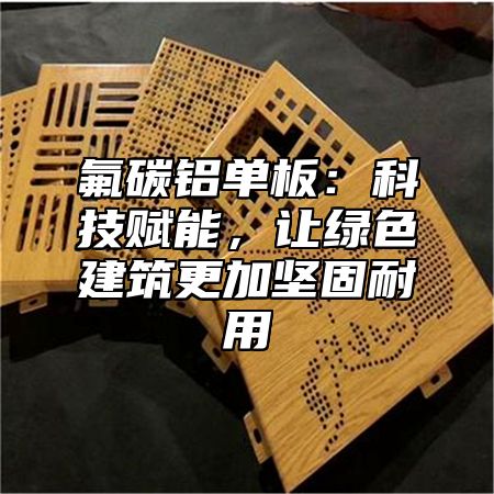 氟碳铝单板：科技赋能，让绿色建筑更加坚固耐用
