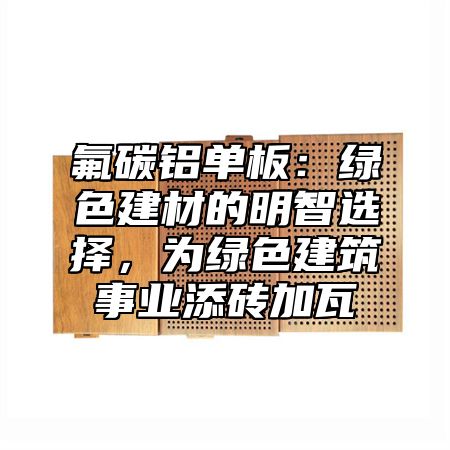 氟碳铝单板:绿色建材的明智选择,为绿色建筑事业添砖加瓦