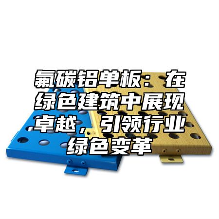 氟碳铝单板：在绿色建筑中展现卓越，引领行业绿色变革