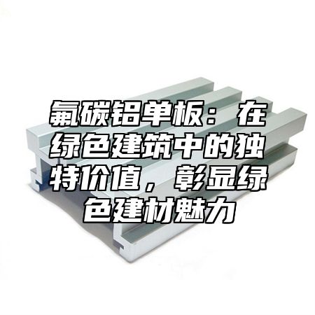 氟碳铝单板：在绿色建筑中的独特价值，彰显绿色建材魅力