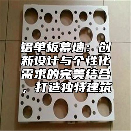 铝单板幕墙：创新设计与个性化需求的完美结合，打造独特建筑