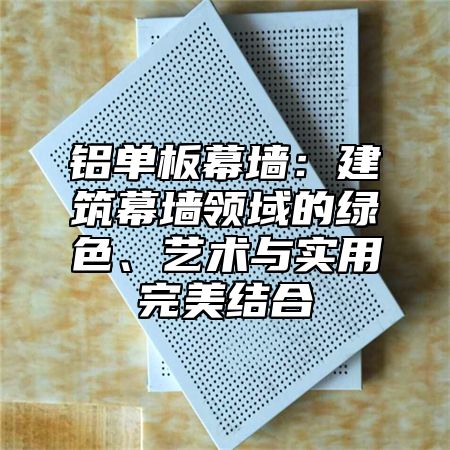 铝单板幕墙：建筑幕墙领域的绿色、艺术与实用完美结合