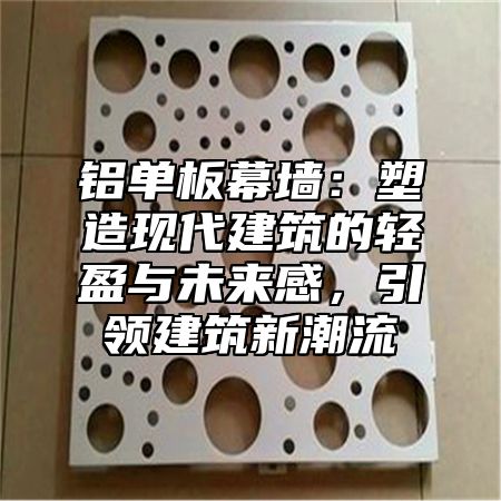 铝单板幕墙：塑造现代建筑的轻盈与未来感，引领建筑新潮流
