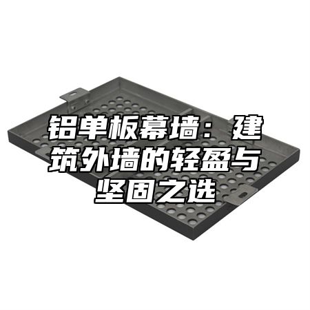 铝单板幕墙：建筑外墙的轻盈与坚固之选