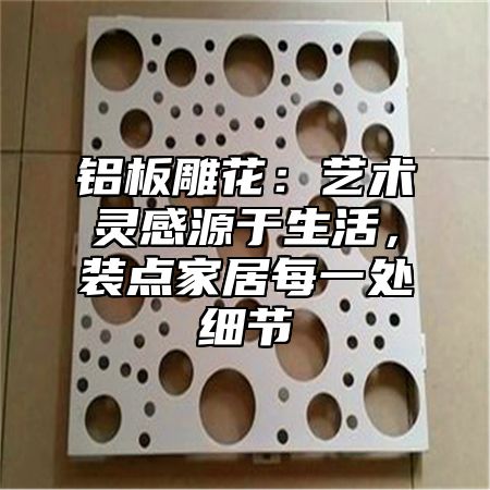 铝板雕花：艺术灵感源于生活，装点家居每一处细节