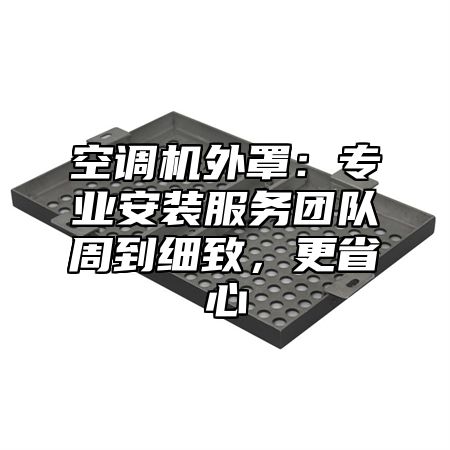 空调机外罩：专业安装服务团队周到细致，更省心