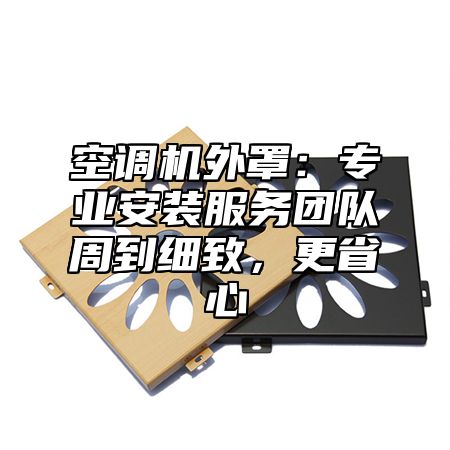 空调机外罩：专业安装服务团队周到细致，更省心