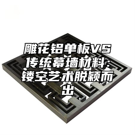 雕花铝单板VS传统幕墙材料：镂空艺术脱颖而出
