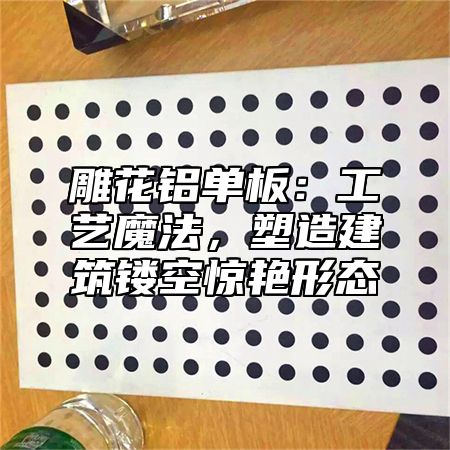 雕花铝单板：工艺魔法，塑造建筑镂空惊艳形态