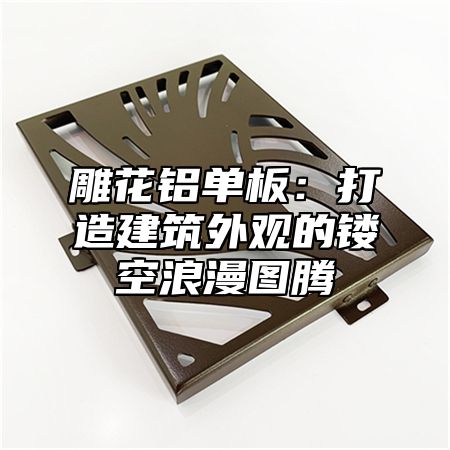 雕花铝单板：打造建筑外观的镂空浪漫图腾