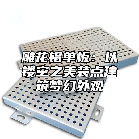 雕花铝单板：以镂空之美装点建筑梦幻外观